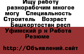 Ищу работу разнорабочим многое могу › Специальность ­ Строитель › Возраст ­ 34 - Башкортостан респ., Уфимский р-н Работа » Резюме   